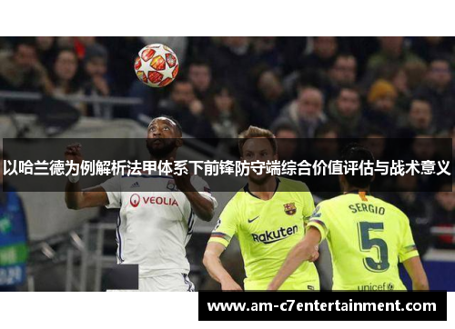 以哈兰德为例解析法甲体系下前锋防守端综合价值评估与战术意义 以哈兰德为例解析法甲体系下前锋防守端综合价值评估与战术意义