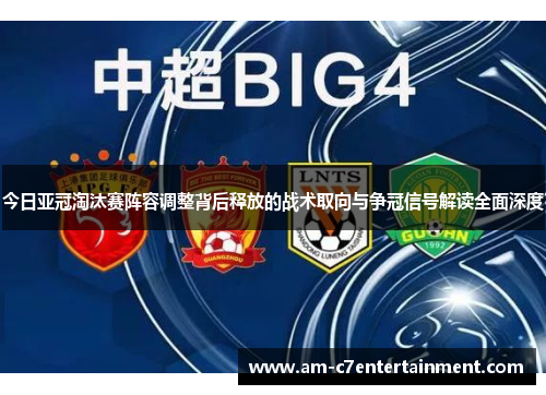今日亚冠淘汰赛阵容调整背后释放的战术取向与争冠信号解读全面深度