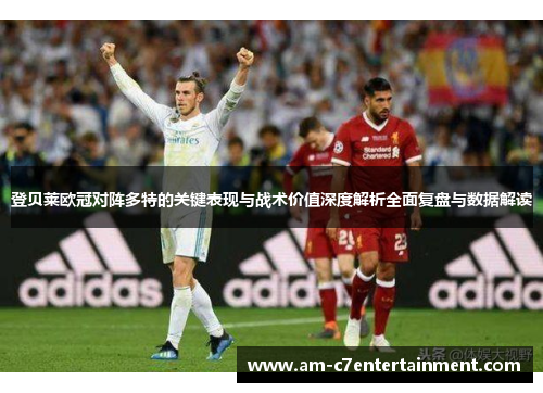 登贝莱欧冠对阵多特的关键表现与战术价值深度解析全面复盘与数据解读