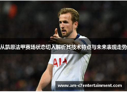 从凯恩法甲赛场状态切入解析其技术特点与未来表现走势 从凯恩法甲赛场状态切入解析其技术特点与未来表现走势