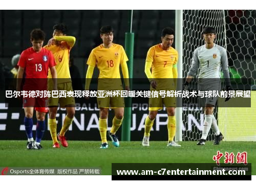 巴尔韦德对阵巴西表现释放亚洲杯回暖关键信号解析战术与球队前景展望