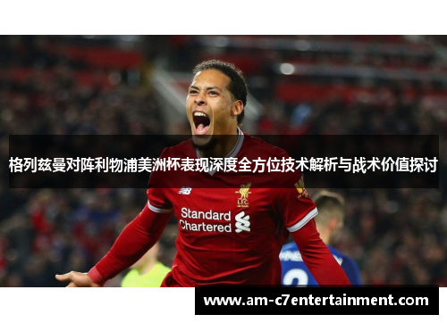 格列兹曼对阵利物浦美洲杯表现深度全方位技术解析与战术价值探讨