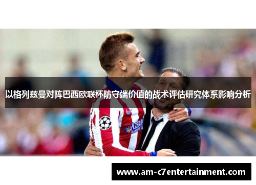 以格列兹曼对阵巴西欧联杯防守端价值的战术评估研究体系影响分析