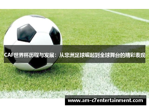 CAF世界杯历程与发展：从非洲足球崛起到全球舞台的精彩表现