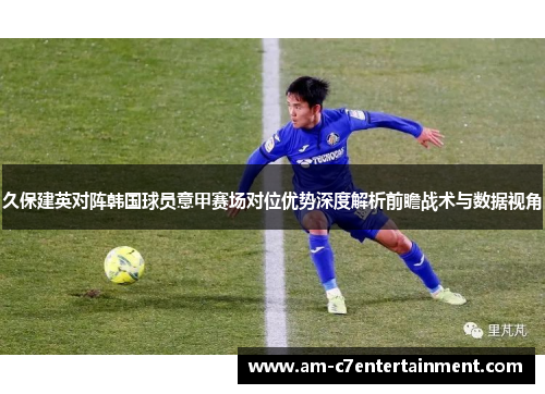 久保建英对阵韩国球员意甲赛场对位优势深度解析前瞻战术与数据视角