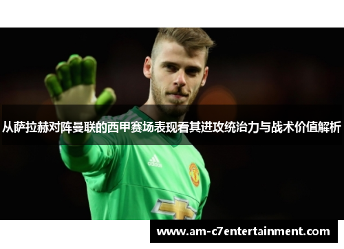 从萨拉赫对阵曼联的西甲赛场表现看其进攻统治力与战术价值解析