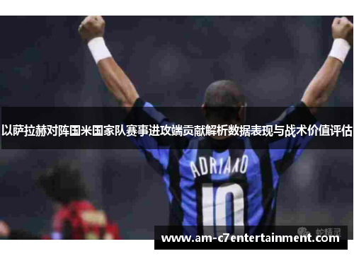 以萨拉赫对阵国米国家队赛事进攻端贡献解析数据表现与战术价值评估