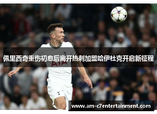 佩里西奇重伤初愈后离开热刺加盟哈伊杜克开启新征程