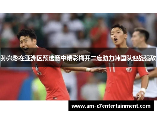 孙兴慜在亚洲区预选赛中精彩梅开二度助力韩国队迎战强敌