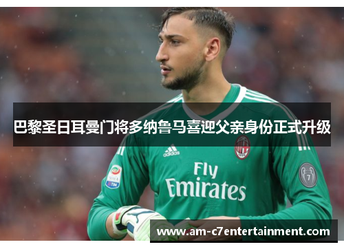 巴黎圣日耳曼门将多纳鲁马喜迎父亲身份正式升级