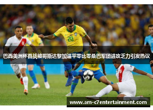 巴西美洲杯首战被哥斯达黎加逼平零比零桑巴军团进攻乏力引发热议
