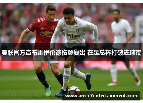 曼联官方宣布霍伊伦德伤愈复出 在足总杯打破进球荒