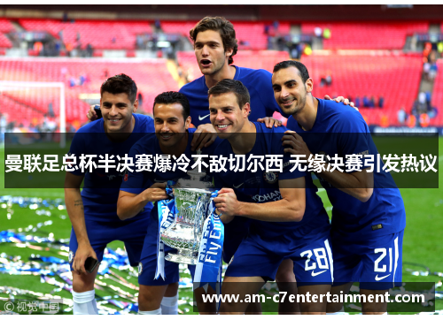 曼联足总杯半决赛爆冷不敌切尔西 无缘决赛引发热议 曼联足总杯半决赛爆冷不敌切尔西 无缘决赛引发热议