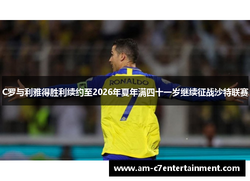 C罗与利雅得胜利续约至2026年夏年满四十一岁继续征战沙特联赛