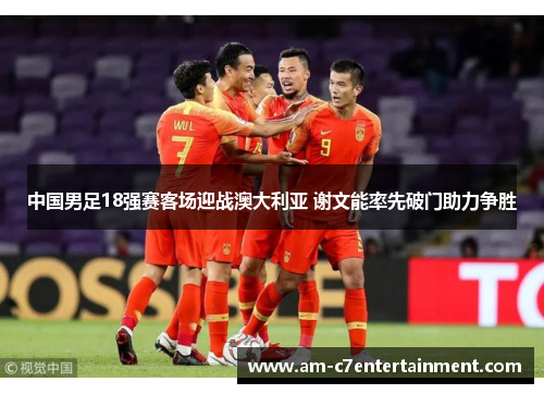 中国男足18强赛客场迎战澳大利亚 谢文能率先破门助力争胜 中国男足18强赛客场迎战澳大利亚 谢文能率先破门助力争胜