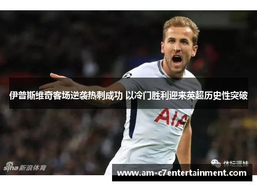伊普斯维奇客场逆袭热刺成功 以冷门胜利迎来英超历史性突破 伊普斯维奇客场逆袭热刺成功 以冷门胜利迎来英超历史性突破