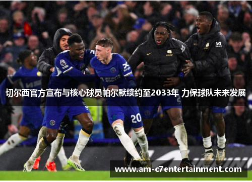 切尔西官方宣布与核心球员帕尔默续约至2033年 力保球队未来发展