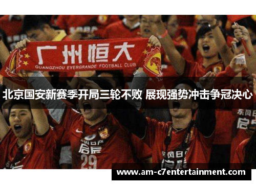 北京国安新赛季开局三轮不败 展现强势冲击争冠决心 北京国安新赛季开局三轮不败 展现强势冲击争冠决心