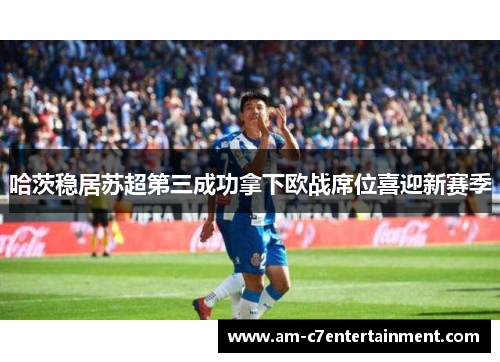 哈茨稳居苏超第三成功拿下欧战席位喜迎新赛季 哈茨稳居苏超第三成功拿下欧战席位喜迎新赛季