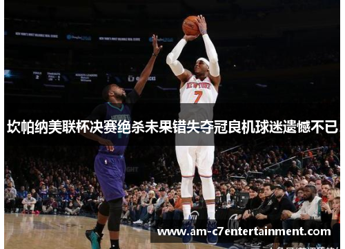 坎帕纳美联杯决赛绝杀未果错失夺冠良机球迷遗憾不已 坎帕纳美联杯决赛绝杀未果错失夺冠良机球迷遗憾不已