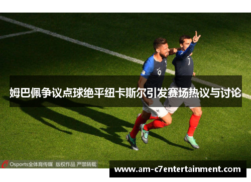 姆巴佩争议点球绝平纽卡斯尔引发赛场热议与讨论 姆巴佩争议点球绝平纽卡斯尔引发赛场热议与讨论