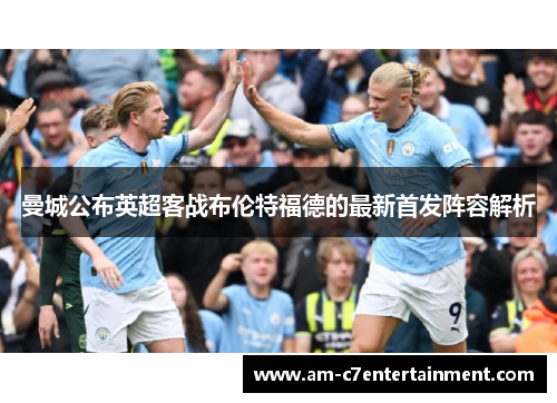 曼城公布英超客战布伦特福德的最新首发阵容解析