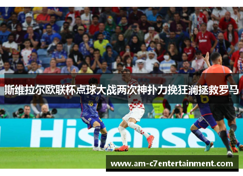 斯维拉尔欧联杯点球大战两次神扑力挽狂澜拯救罗马