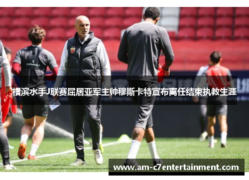 横滨水手J联赛屈居亚军主帅穆斯卡特宣布离任结束执教生涯