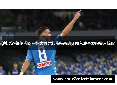 法比安·鲁伊斯欧洲杯大放异彩带领西班牙闯入决赛表现令人惊叹