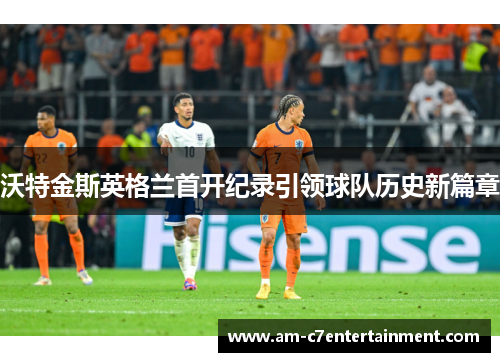 沃特金斯英格兰首开纪录引领球队历史新篇章