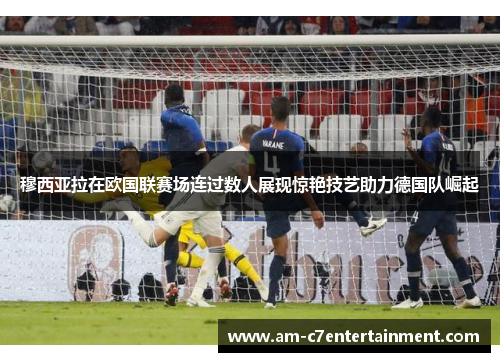 穆西亚拉在欧国联赛场连过数人展现惊艳技艺助力德国队崛起