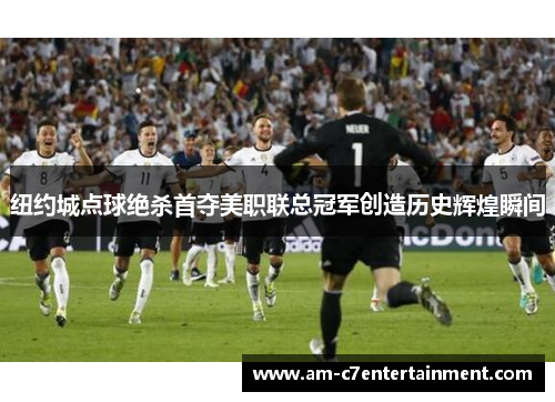 纽约城点球绝杀首夺美职联总冠军创造历史辉煌瞬间