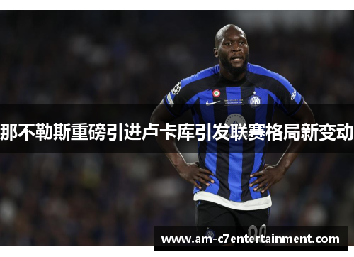 那不勒斯重磅引进卢卡库引发联赛格局新变动