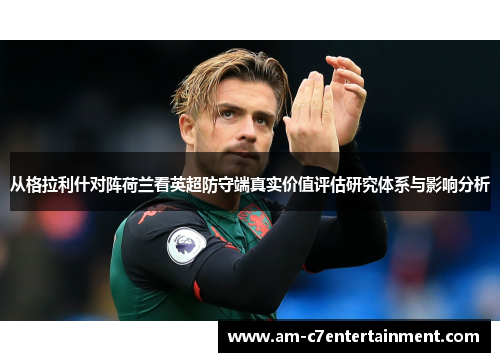 从格拉利什对阵荷兰看英超防守端真实价值评估研究体系与影响分析