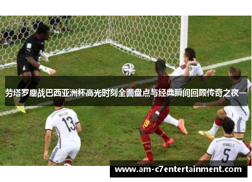劳塔罗鏖战巴西亚洲杯高光时刻全面盘点与经典瞬间回顾传奇之夜一