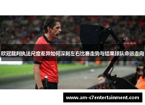 欧冠裁判执法尺度差异如何深刻左右比赛走势与结果球队命运走向