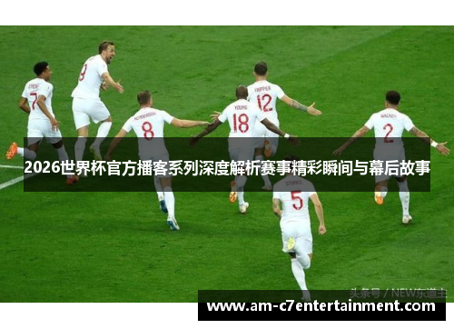 2026世界杯官方播客系列深度解析赛事精彩瞬间与幕后故事