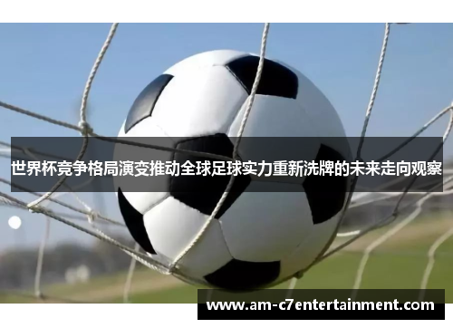 世界杯竞争格局演变推动全球足球实力重新洗牌的未来走向观察