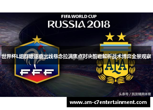 世界杯L组群雄逐鹿出线悬念拉满焦点对决前瞻解析战术博弈全景观察 世界杯L组群雄逐鹿出线悬念拉满焦点对决前瞻解析战术博弈全景观察