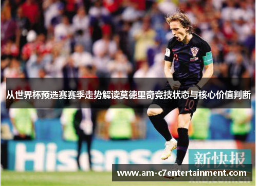 从世界杯预选赛赛季走势解读莫德里奇竞技状态与核心价值判断 从世界杯预选赛赛季走势解读莫德里奇竞技状态与核心价值判断