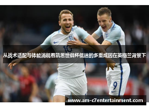 从战术适配与体能消耗看凯恩世俱杯低迷的多重成因在英格兰背景下 从战术适配与体能消耗看凯恩世俱杯低迷的多重成因在英格兰背景下
