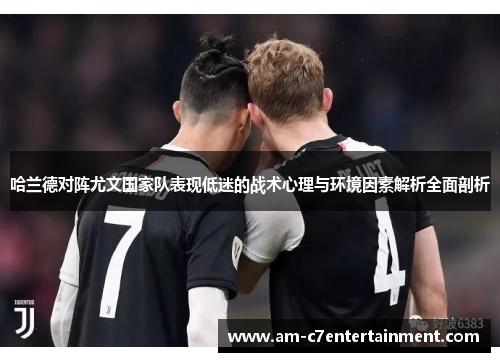 哈兰德对阵尤文国家队表现低迷的战术心理与环境因素解析全面剖析