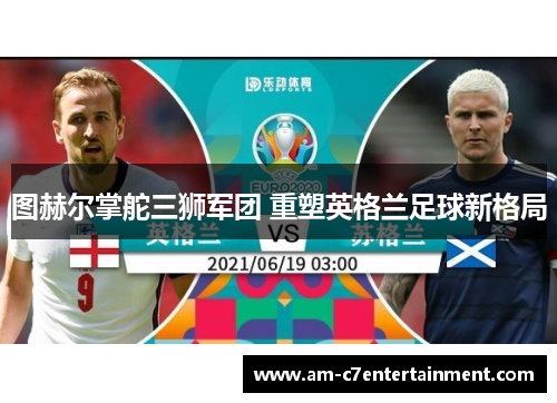 图赫尔掌舵三狮军团 重塑英格兰足球新格局