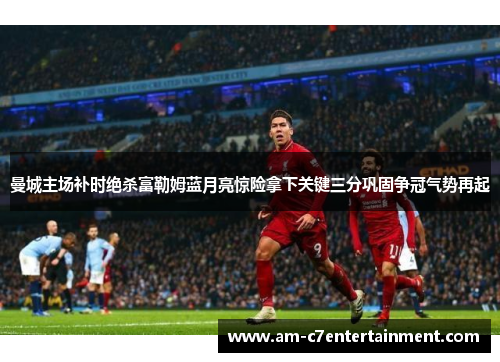 曼城主场补时绝杀富勒姆蓝月亮惊险拿下关键三分巩固争冠气势再起 曼城主场补时绝杀富勒姆蓝月亮惊险拿下关键三分巩固争冠气势再起
