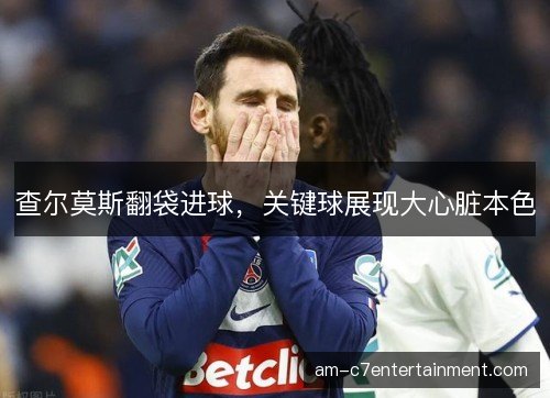 查尔莫斯翻袋进球,关键球展现大心脏本色 查尔莫斯翻袋进球,关键球展现大心脏本色